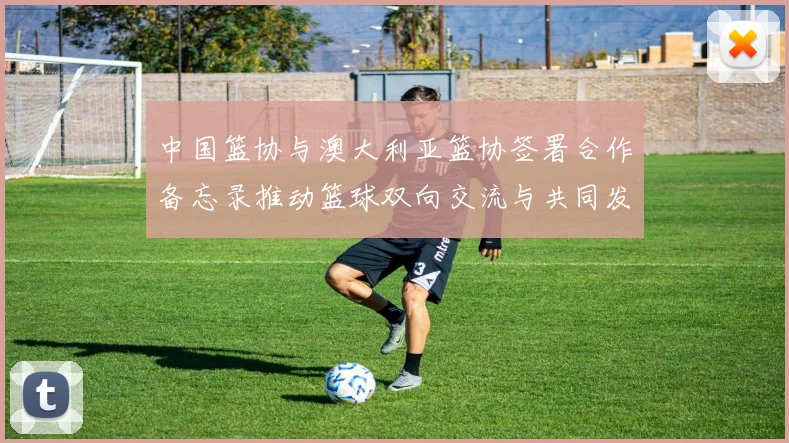 中国篮协与澳大利亚篮协签署合作备忘录推动篮球双向交流与共同发展
