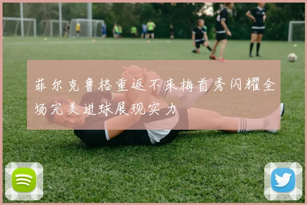 菲尔克鲁格重返不来梅首秀闪耀全场完美进球展现实力