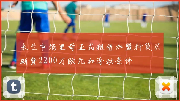 米兰中场里奇正式租借加盟科莫买断费2200万欧元加浮动条件
