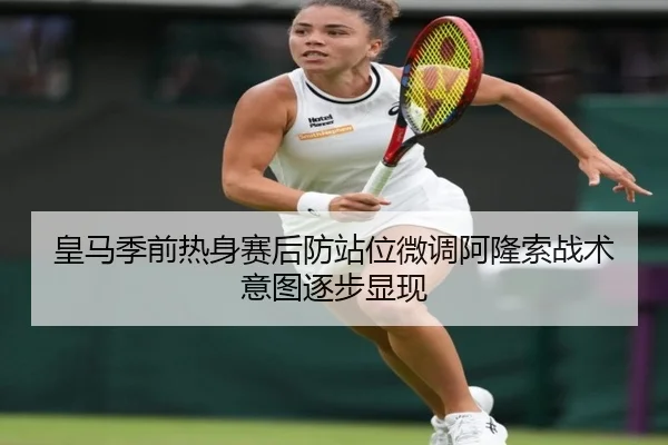 皇马季前热身赛后防站位微调阿隆索战术意图逐步显现