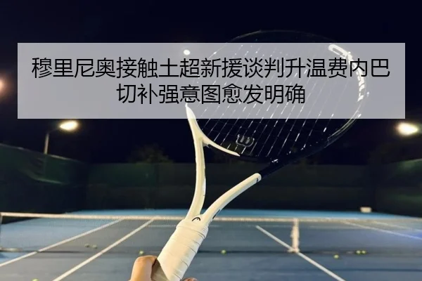 穆里尼奥接触土超新援谈判升温费内巴切补强意图愈发明确