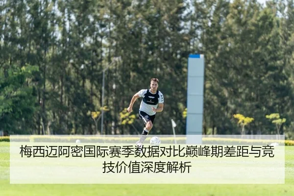 梅西迈阿密国际赛季数据对比巅峰期差距与竞技价值深度解析