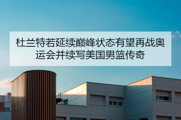 杜兰特若延续巅峰状态有望再战奥运会并续写美国男篮传奇
